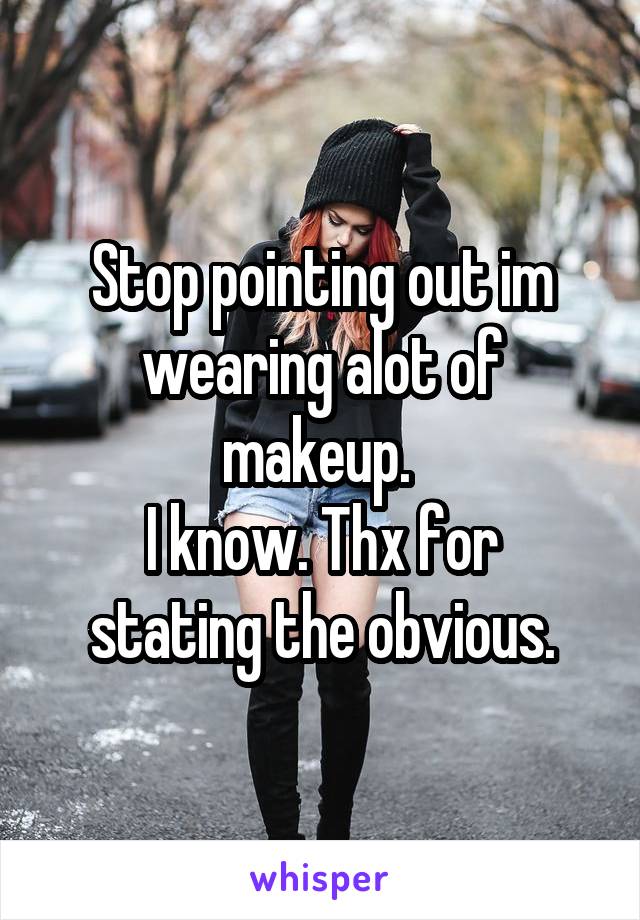 Stop pointing out im wearing alot of makeup. 
I know. Thx for stating the obvious.