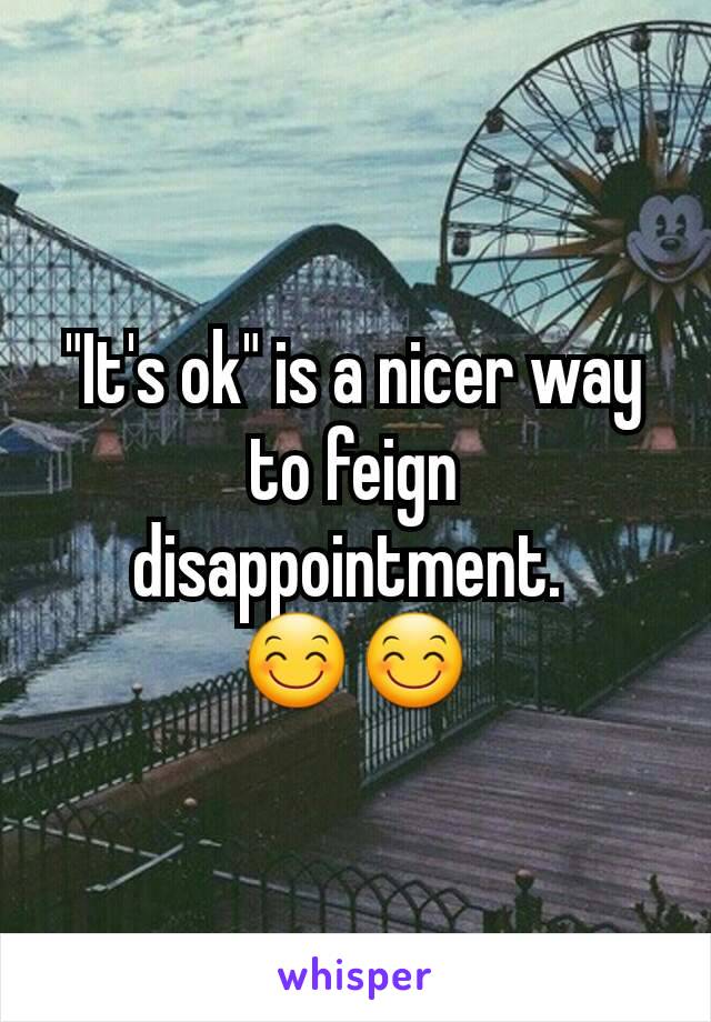 "It's ok" is a nicer way to feign disappointment. 
😊😊