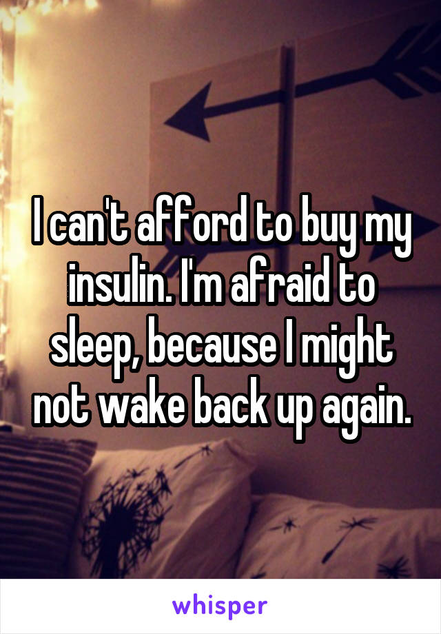 I can't afford to buy my insulin. I'm afraid to sleep, because I might not wake back up again.