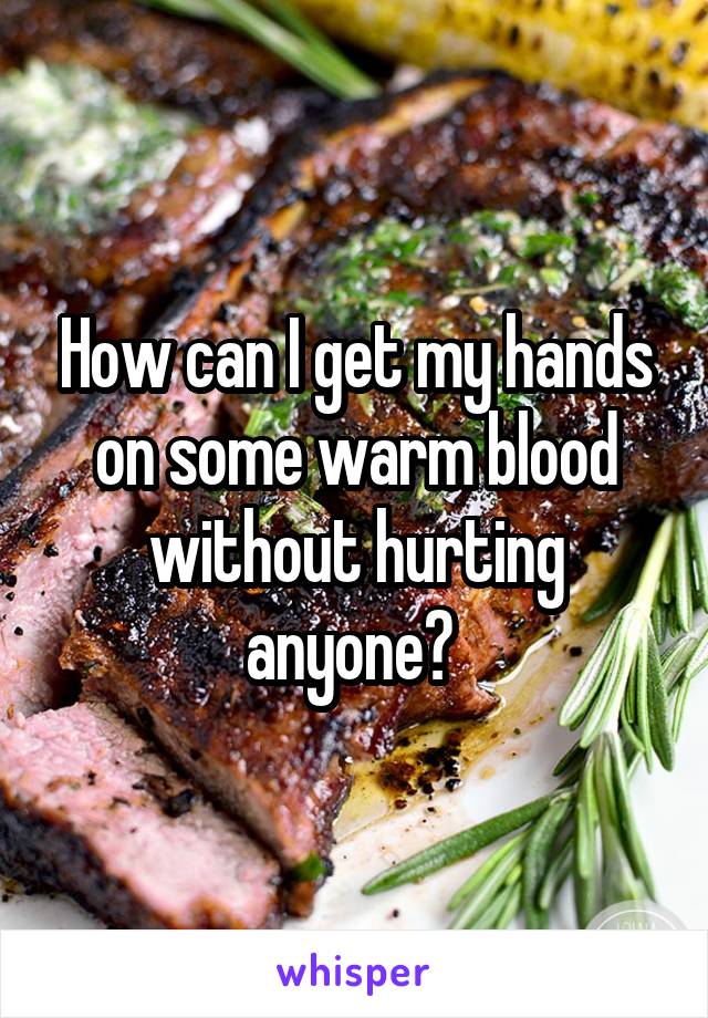 How can I get my hands on some warm blood without hurting anyone? 