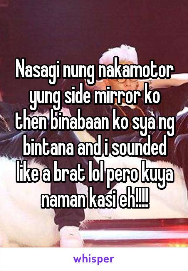 Nasagi nung nakamotor yung side mirror ko then binabaan ko sya ng bintana and i sounded like a brat lol pero kuya naman kasi eh!!!!