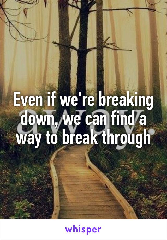 Even if we're breaking down, we can find a way to break through