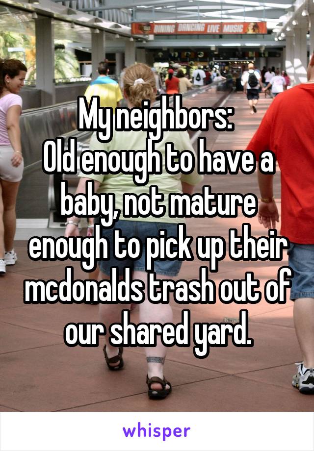 My neighbors: 
Old enough to have a baby, not mature enough to pick up their mcdonalds trash out of our shared yard.