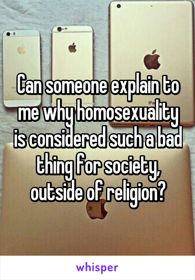 Can someone explain to me why homosexuality is considered such a bad thing for society, outside of religion?