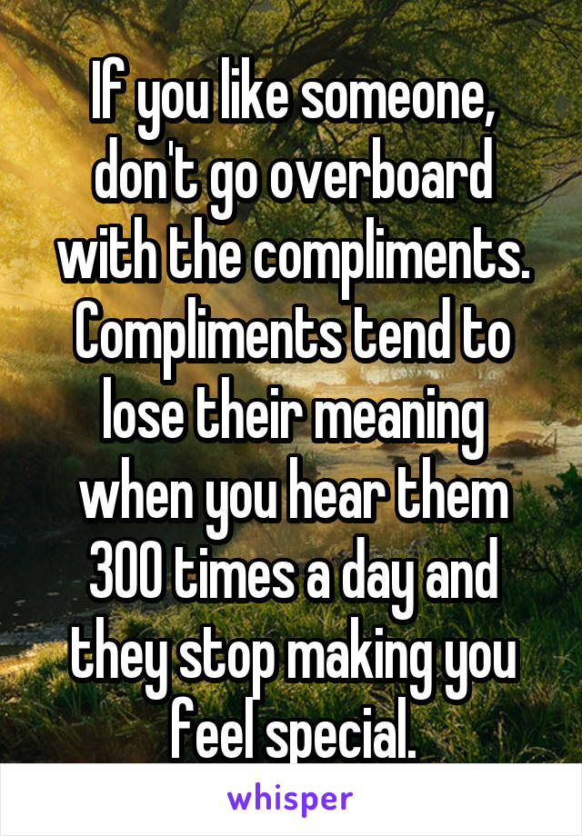 If you like someone, don't go overboard with the compliments. Compliments tend to lose their meaning when you hear them 300 times a day and they stop making you feel special.