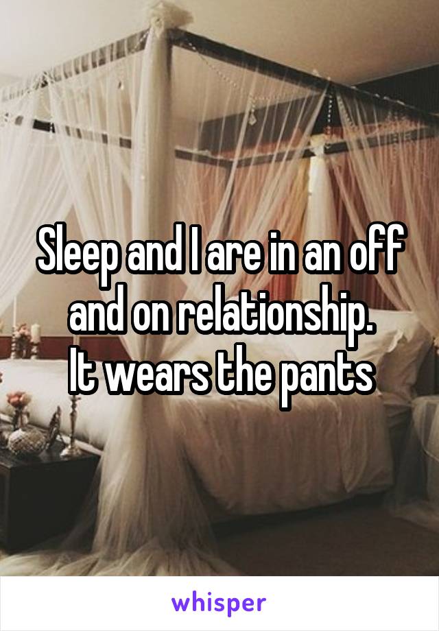 Sleep and I are in an off and on relationship.
It wears the pants