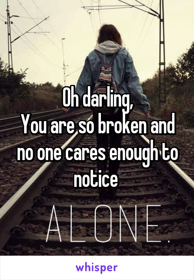 Oh darling,
You are so broken and no one cares enough to notice 