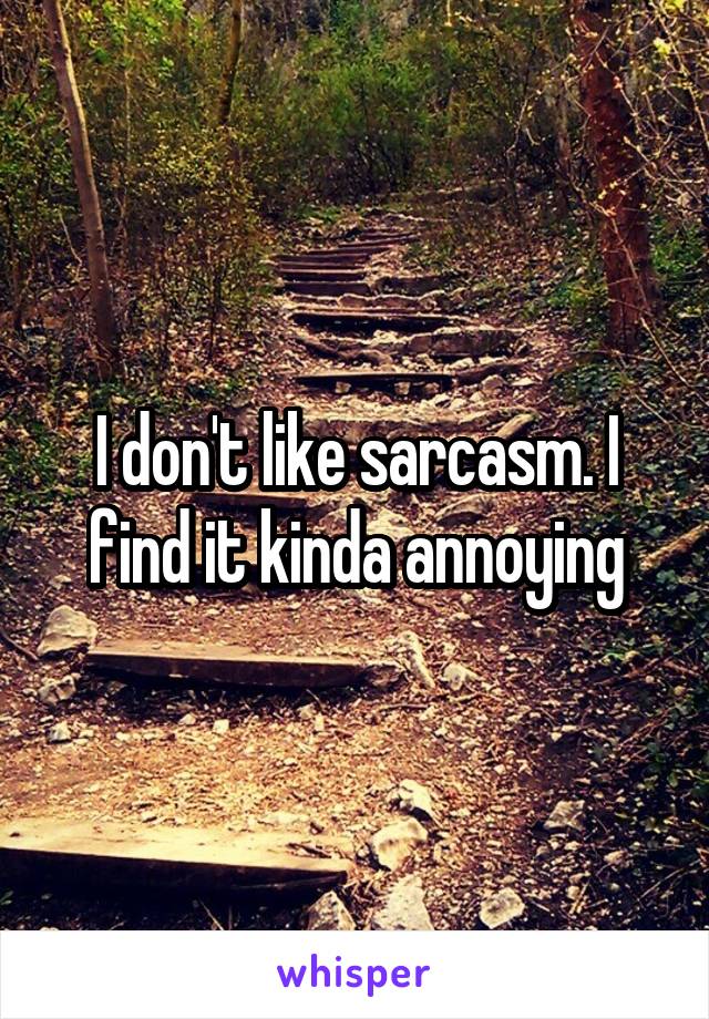 I don't like sarcasm. I find it kinda annoying