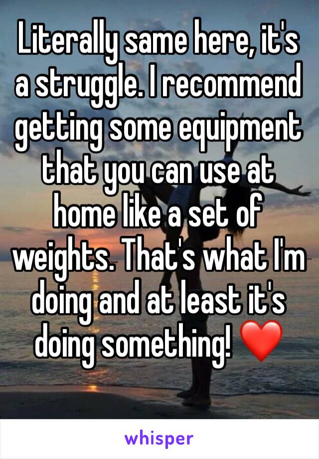 Literally same here, it's a struggle. I recommend getting some equipment that you can use at home like a set of weights. That's what I'm doing and at least it's doing something! ❤️