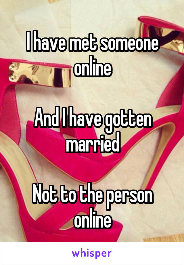 I have met someone online

And I have gotten married

Not to the person online