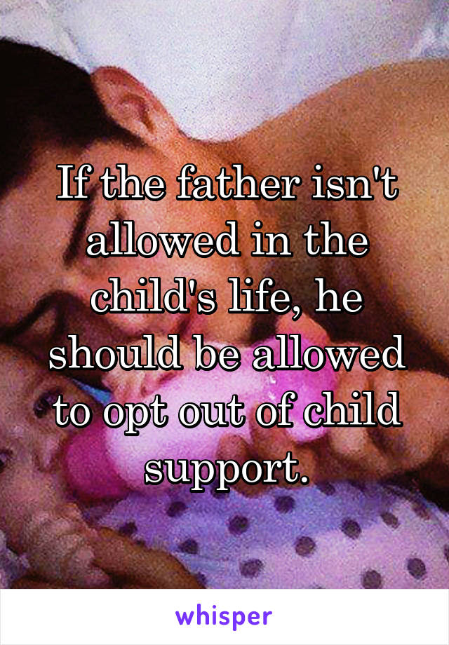 If the father isn't allowed in the child's life, he should be allowed to opt out of child support.