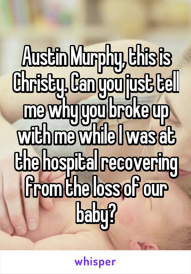 Austin Murphy, this is Christy. Can you just tell me why you broke up with me while I was at the hospital recovering from the loss of our baby?