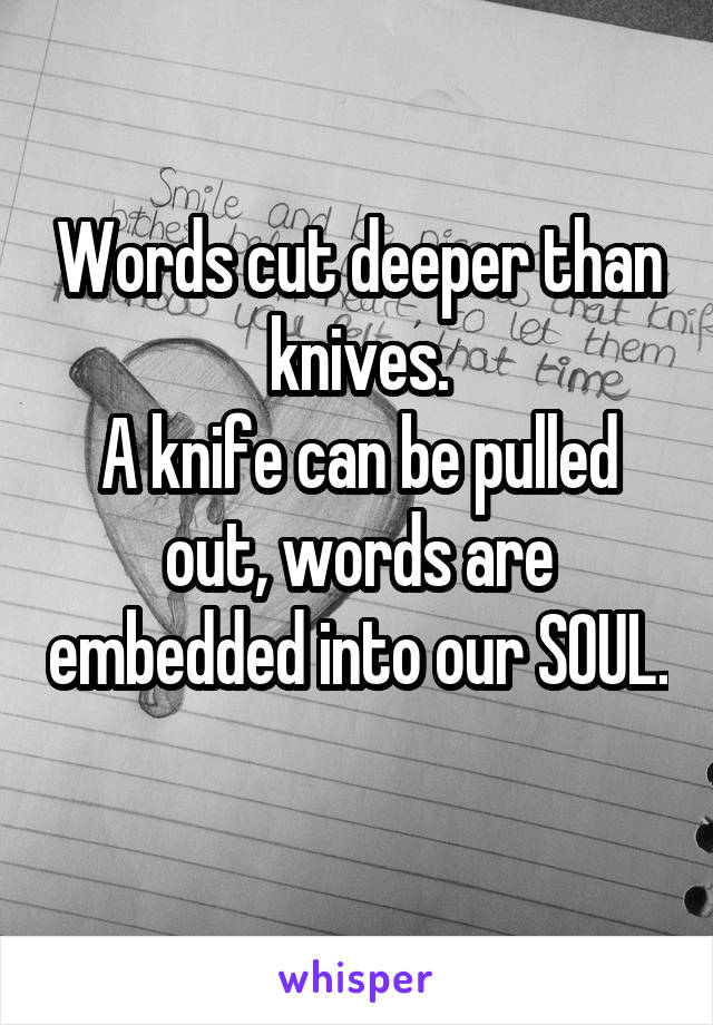 Words cut deeper than knives.
A knife can be pulled out, words are embedded into our SOUL. 