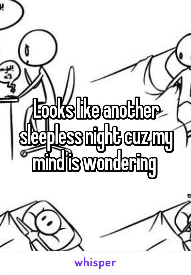Looks like another sleepless night cuz my mind is wondering 