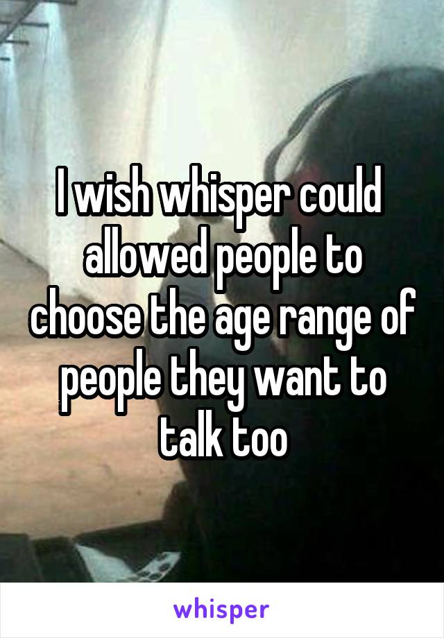 I wish whisper could  allowed people to choose the age range of people they want to talk too