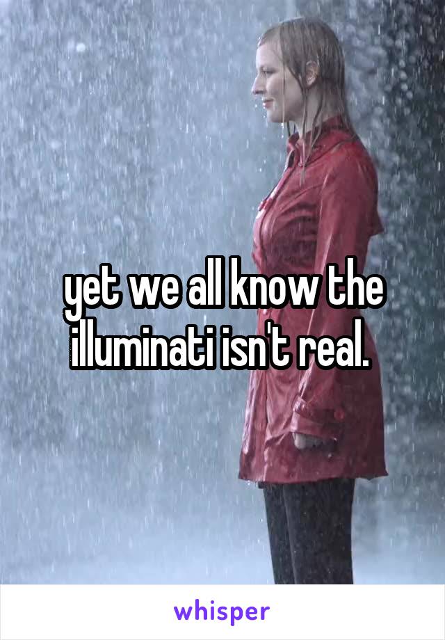 yet we all know the illuminati isn't real. 