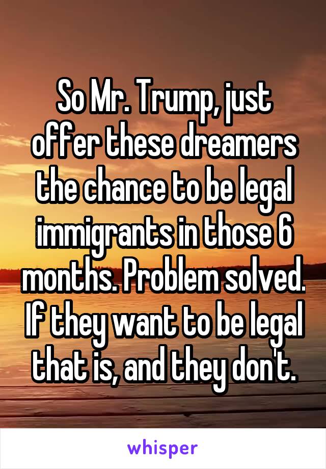 So Mr. Trump, just offer these dreamers the chance to be legal immigrants in those 6 months. Problem solved. If they want to be legal that is, and they don't.