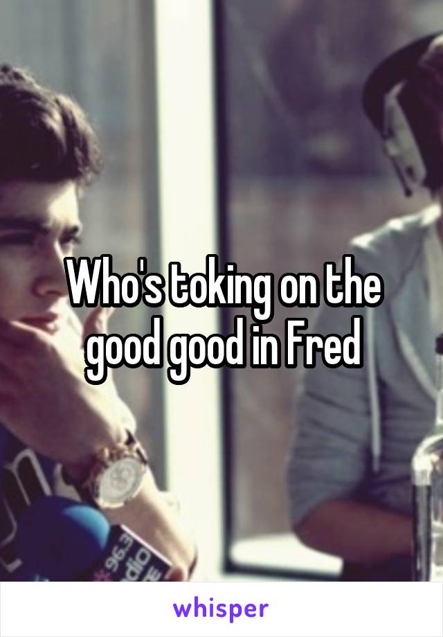 Who's toking on the good good in Fred