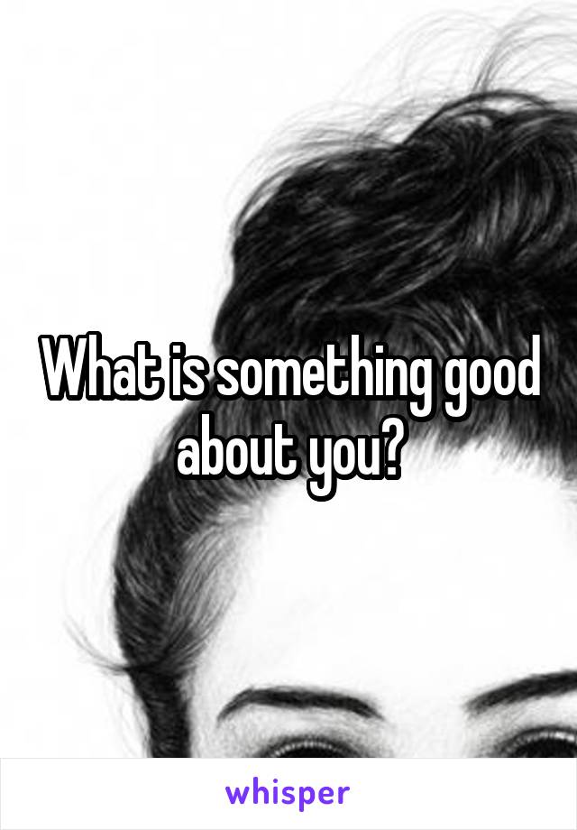 What is something good about you?