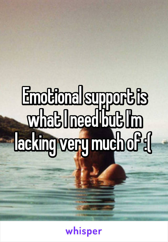 Emotional support is what I need but I'm lacking very much of :( 