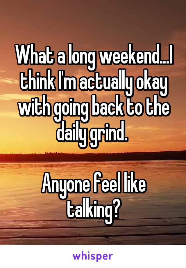 What a long weekend...I think I'm actually okay with going back to the daily grind. 

Anyone feel like talking?
