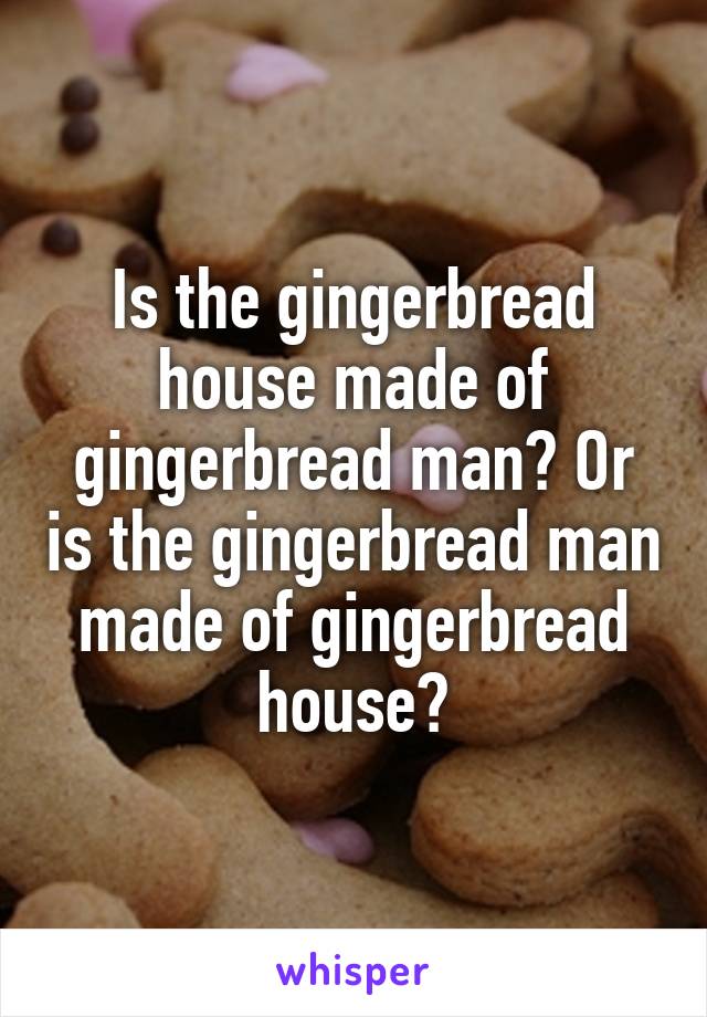 Is the gingerbread house made of gingerbread man? Or is the gingerbread man made of gingerbread house?
