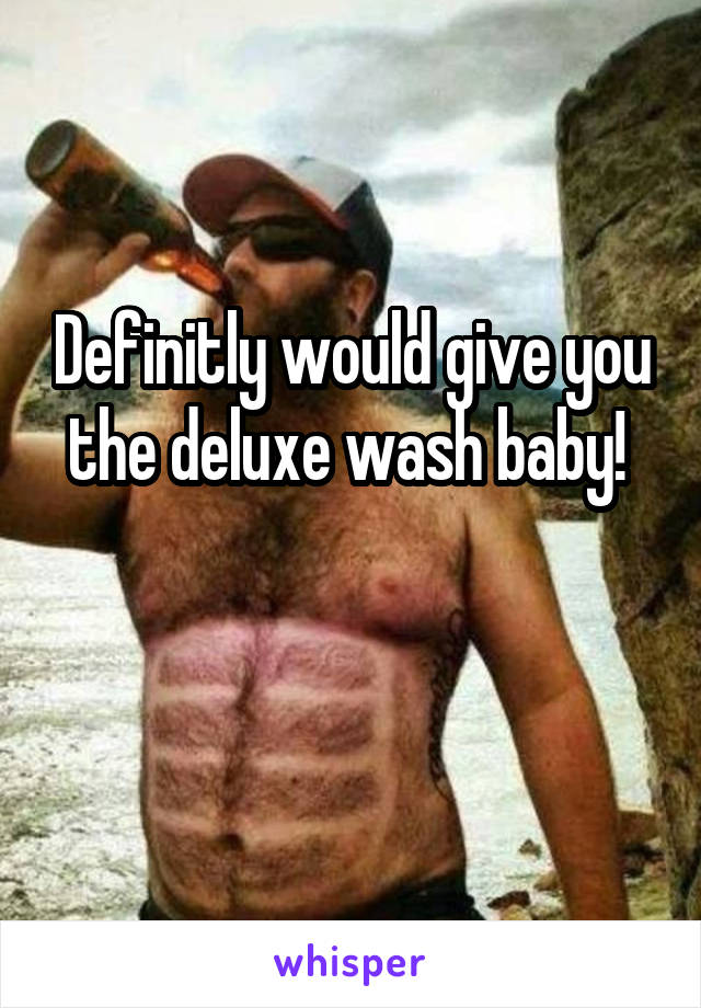 Definitly would give you the deluxe wash baby! 


