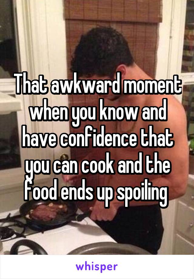 That awkward moment when you know and have confidence that you can cook and the food ends up spoiling 