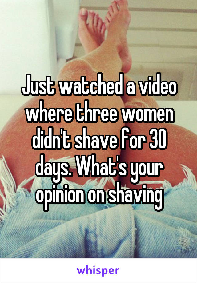 Just watched a video where three women didn't shave for 30 days. What's your opinion on shaving