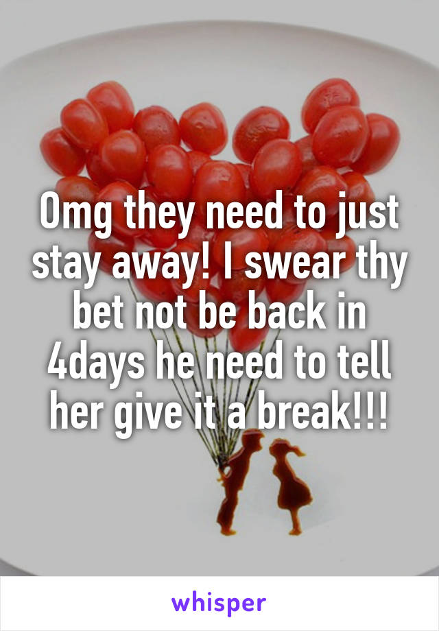 Omg they need to just stay away! I swear thy bet not be back in 4days he need to tell her give it a break!!!