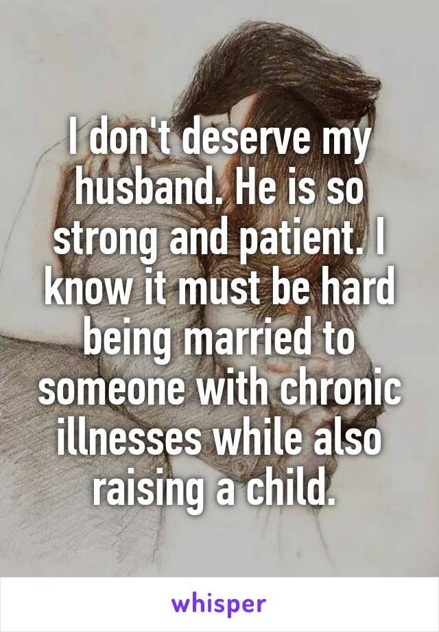I don't deserve my husband. He is so strong and patient. I know it must be hard being married to someone with chronic illnesses while also raising a child. 