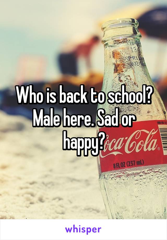 Who is back to school? Male here. Sad or happy?