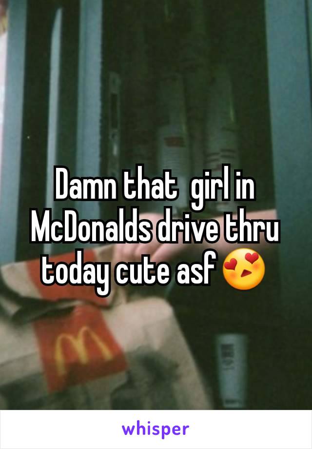 Damn that  girl in McDonalds drive thru today cute asf😍
