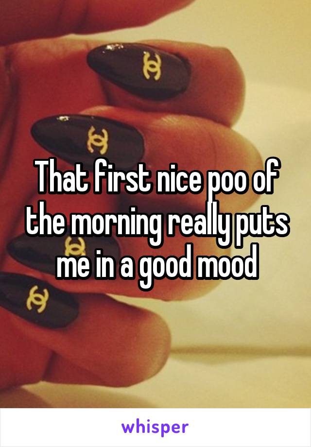 That first nice poo of the morning really puts me in a good mood
