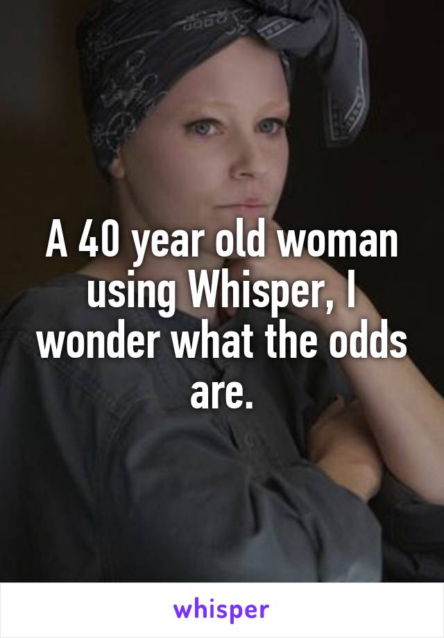 A 40 year old woman using Whisper, I wonder what the odds are.