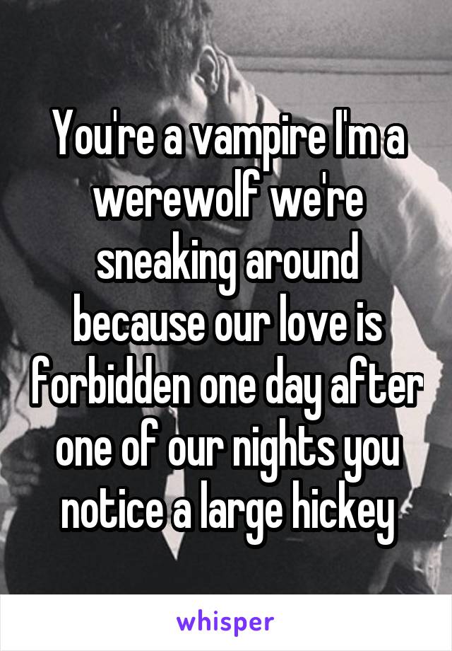 You're a vampire I'm a werewolf we're sneaking around because our love is forbidden one day after one of our nights you notice a large hickey