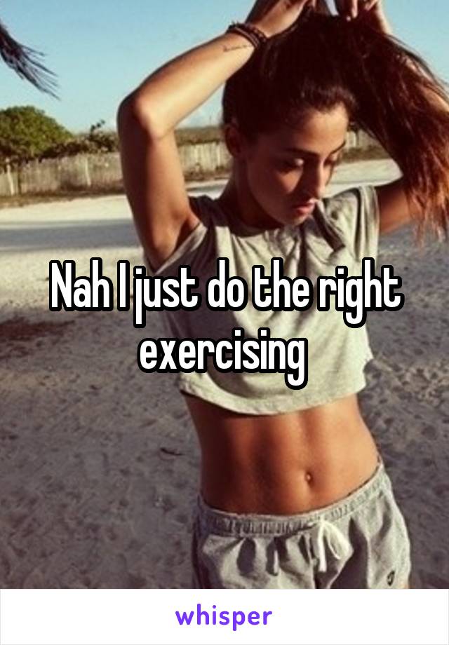 Nah I just do the right exercising 