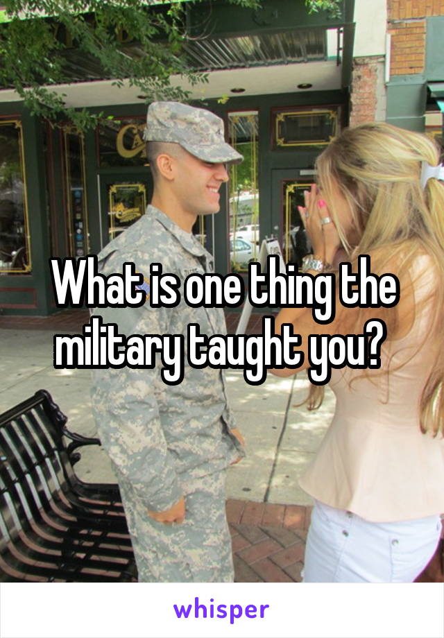 What is one thing the military taught you? 