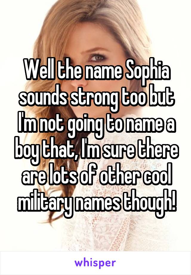 Well the name Sophia sounds strong too but I'm not going to name a boy that, I'm sure there are lots of other cool military names though!