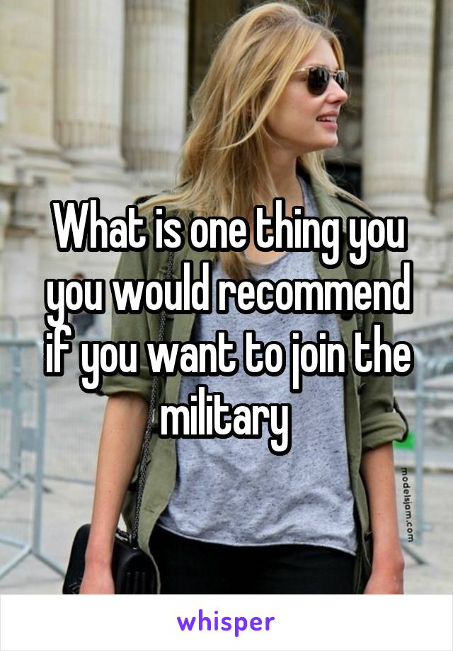 What is one thing you you would recommend if you want to join the military 
