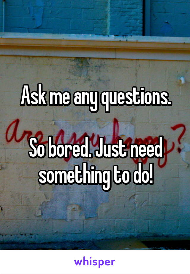 Ask me any questions.

So bored. Just need something to do!