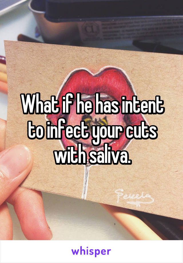 What if he has intent to infect your cuts with saliva.