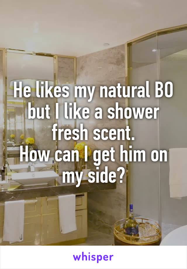 He likes my natural BO but I like a shower fresh scent.
How can I get him on my side?