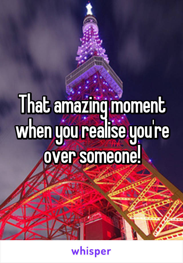 That amazing moment when you realise you're over someone!