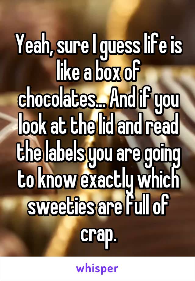 Yeah, sure I guess life is like a box of chocolates... And if you look at the lid and read the labels you are going to know exactly which sweeties are full of crap.