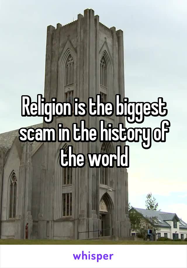 Religion is the biggest scam in the history of the world