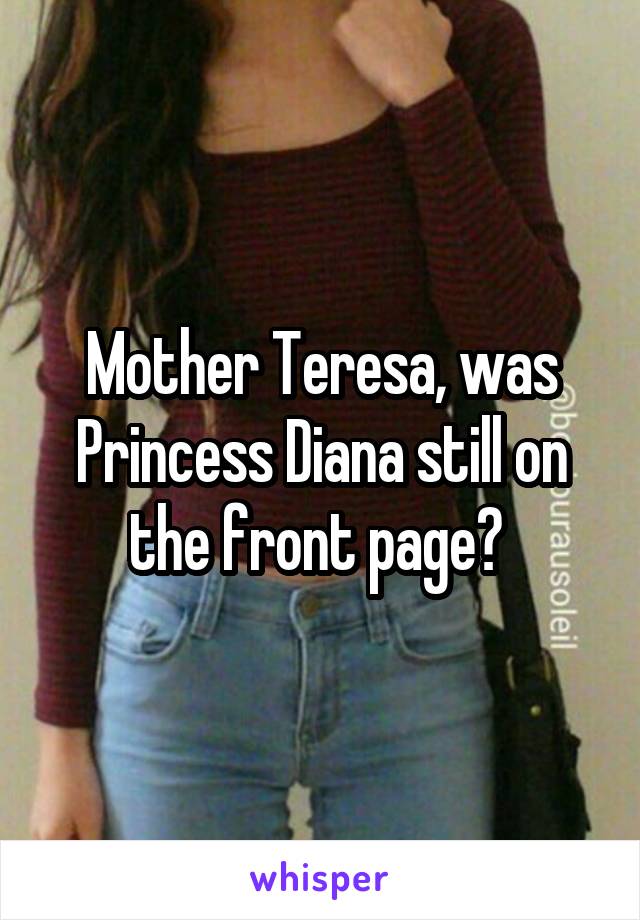 Mother Teresa, was Princess Diana still on the front page? 