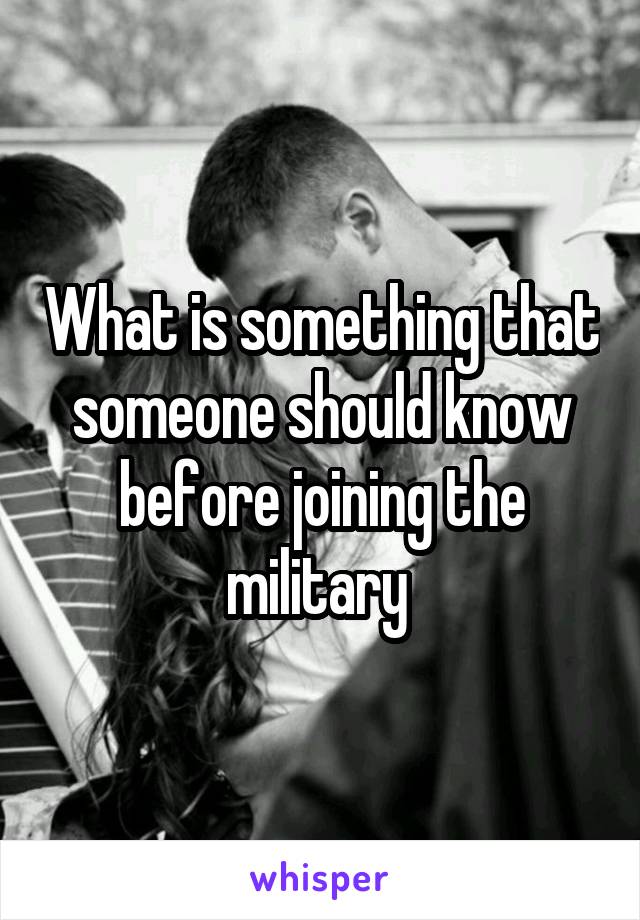 What is something that someone should know before joining the military 
