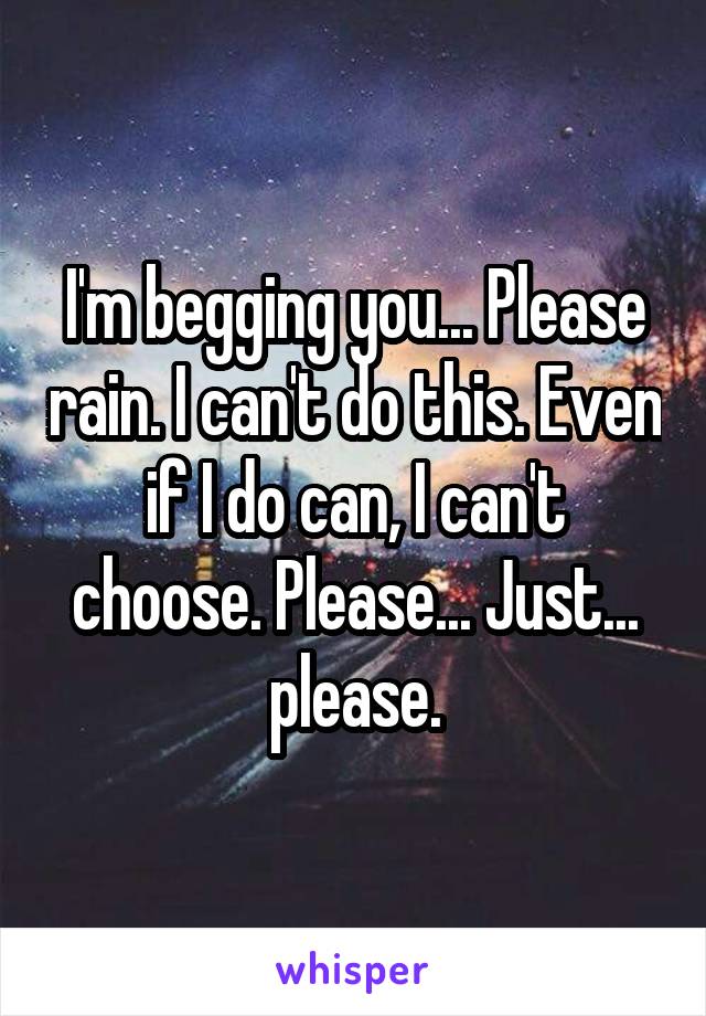 I'm begging you... Please rain. I can't do this. Even if I do can, I can't choose. Please... Just... please.
