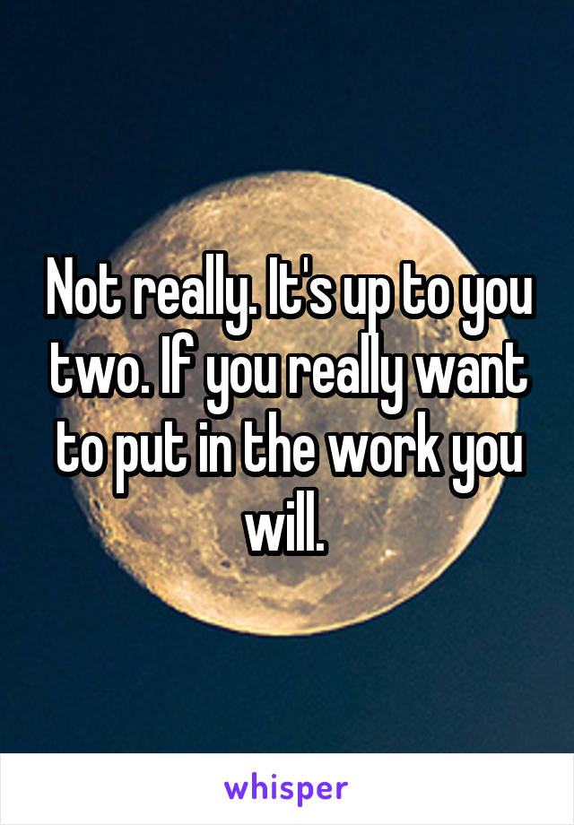 Not really. It's up to you two. If you really want to put in the work you will. 
